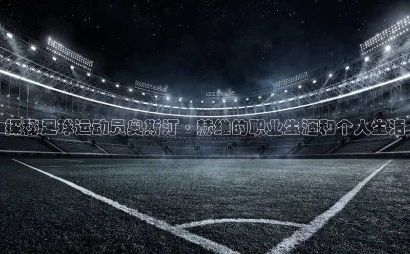 NG28.666官网版阿里尔公司探秘足球运动员奥斯汀·赫维的职业生涯和个人生活