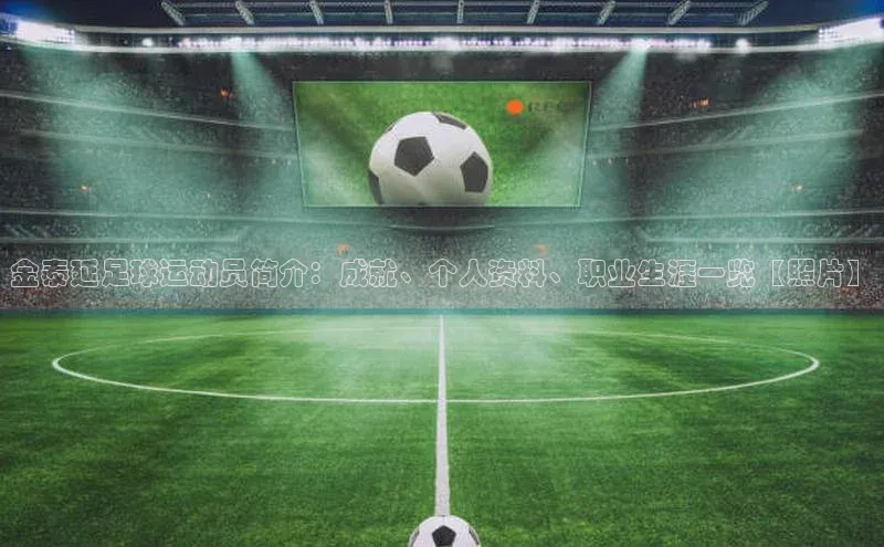 ng28游戏官网平台百度信誉金泰延足球运动员简介：成就、个人资料、职业生涯一览【照片】
