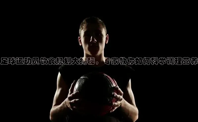 南宫28相信品牌的力量挪威主权基金足球运动员饮食规划大揭秘，专家教你如何科学调理营养