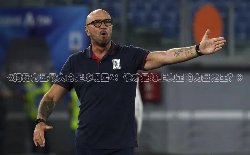 南宫28NG相信品牌力量百度健康《揭秘力量最大的足球明星6：谁才是场上真正的力量之王？》