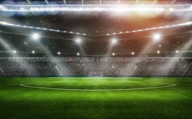 ng28相信品牌的力量注册入口歌力思《揭秘足球运动员奔跑救球绝技的幕后英雄是谁？| 知名足球运动员奔跑救球动作幕后真相揭秘！》