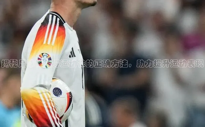 南宫体育百度取证揭秘足球袜里穿运动袜的正确方法，助力提升运动表现