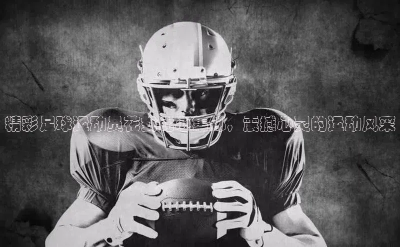 ng28相信品牌的含义中文在线精彩足球运动员花式比心集锦，震撼心灵的运动风采