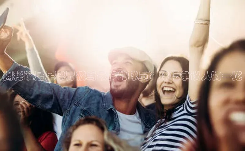 NG28注册平台入口百度智能云揭秘谁是足球界被骂最多的球员？球坛争议人物一览