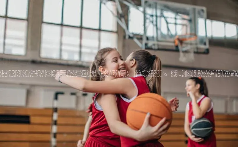 ng.666南宫娱乐官网下载华扬联众深度剖析足球国家二级运动员上场时间：技术统计、影响因素及趋势展望