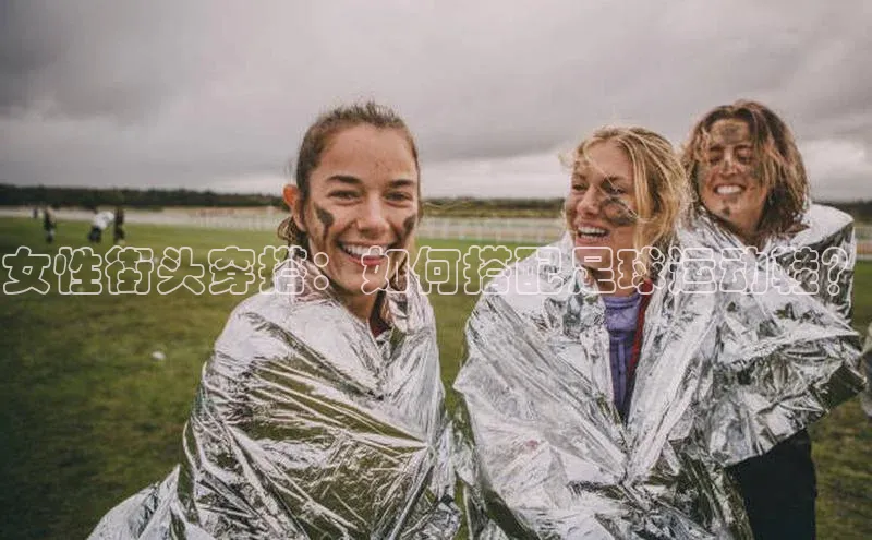 NG28·南宫体育度小满理财女性街头穿搭：如何搭配足球运动鞋？