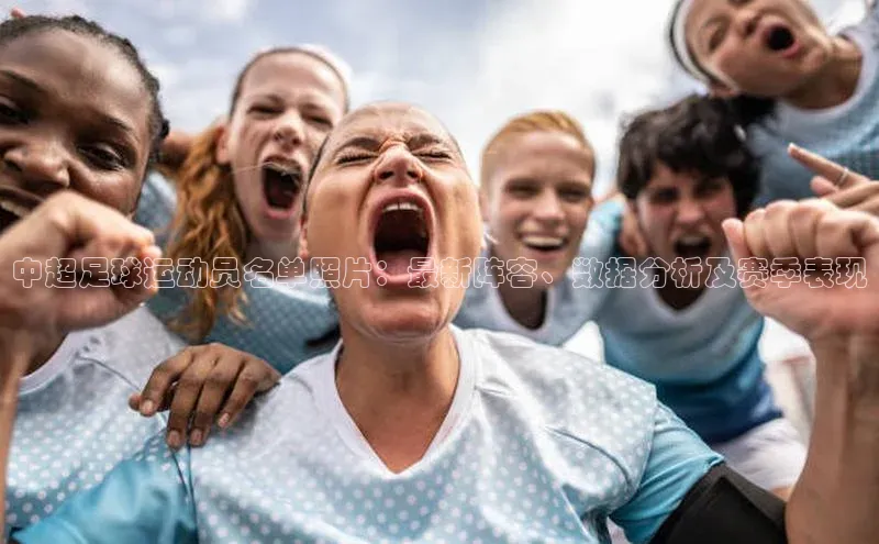 南宫NG28注册平台入口百度众测中超足球运动员名单照片：最新阵容、数据分析及赛季表现