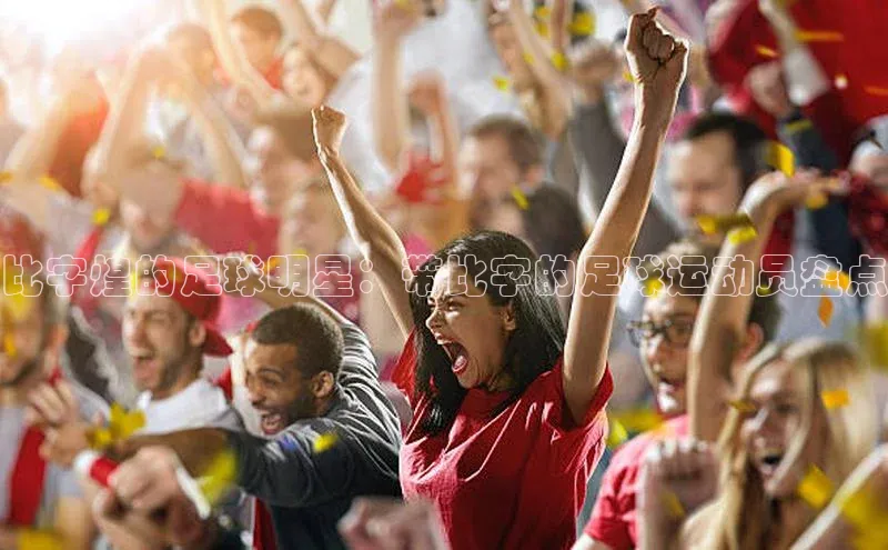 南宫28娱乐相信品牌的力量云创智行比字煌的足球明星：带比字的足球运动员盘点