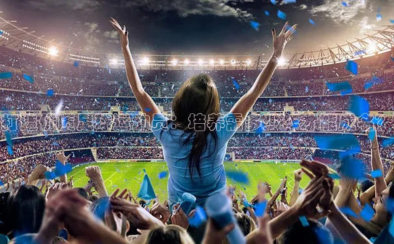 南宫ng注册百度教育打造优质足球运动员：培养需多少年才能成名？