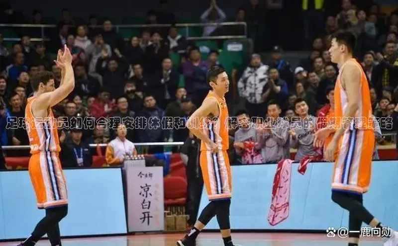 南宫NG注册平台入口58同城足球运动员如何合理安排休假和训练？解密职业球员的假期管理策略