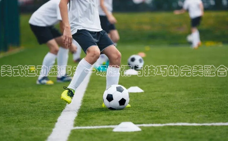 ng28南宫娱乐平台下载百度移动开放平台美式运动盛事：一场激情与技巧的完美融合