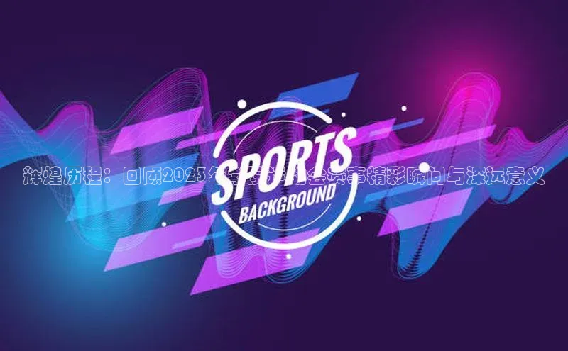 NG28相信品牌的力量官网顺丰辉煌历程：回顾2023年学院运动会赛事精彩瞬间与深远意义