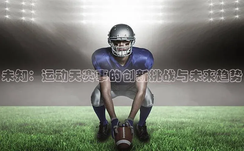南宫NG注册平台入口诸葛科技未知：运动天赛事的创新挑战与未来趋势