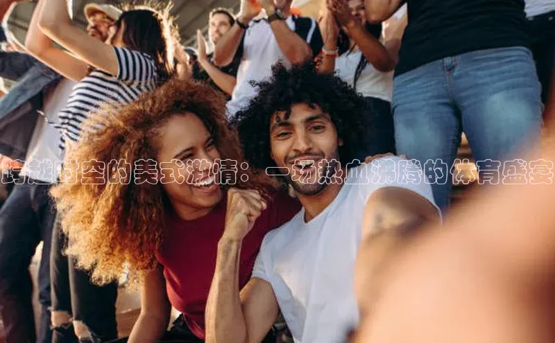 NG官网入口注册江铃新能源跨越时空的美式激情：一场热血沸腾的体育盛宴