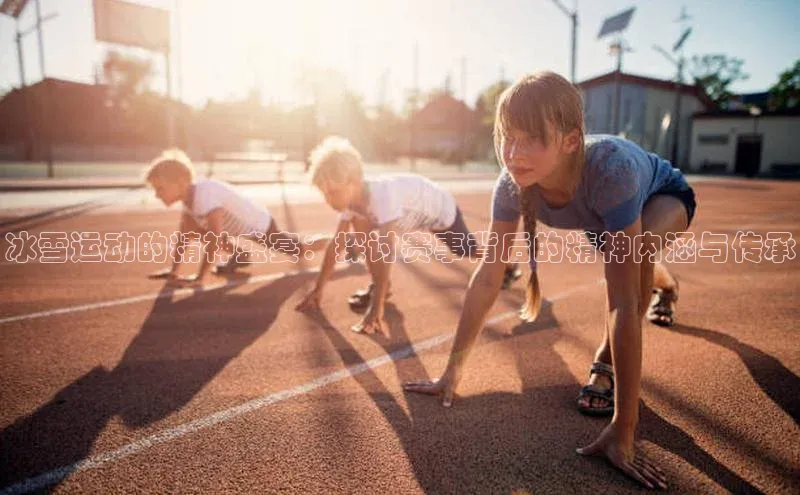ng28官网入口下载百度人工翻译冰雪运动的精神盛宴：探讨赛事背后的精神内涵与传承