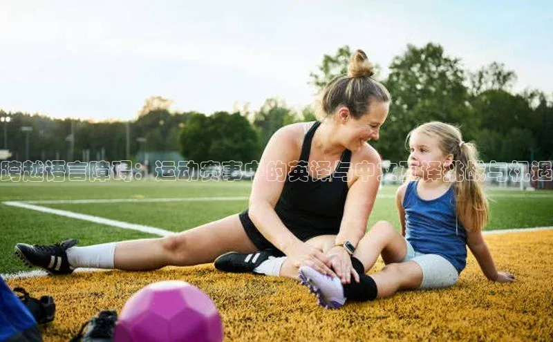 南宫28NG相信品牌力量滴滴出行跨越语言障碍：运动赛事中的英译与中文互译挑战与机遇