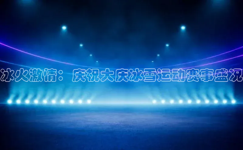 南宫NG28注册平台入口路畅科技冰火激情：庆祝大庆冰雪运动赛事盛况