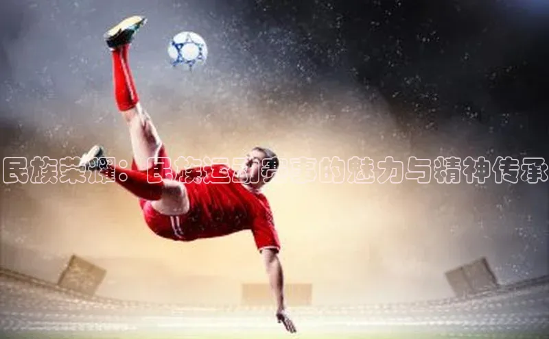 民族荣耀：民族运动赛事的魅力与精神传承