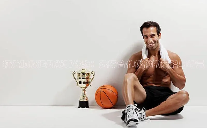 打造顶级运动赛事体验：选择合作伙伴的策略与考量