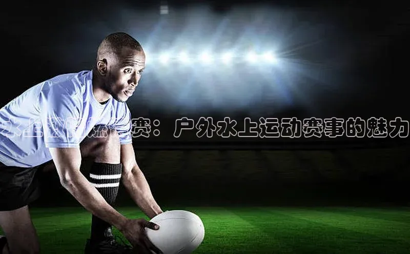 水上激情燃情赛：户外水上运动赛事的魅力