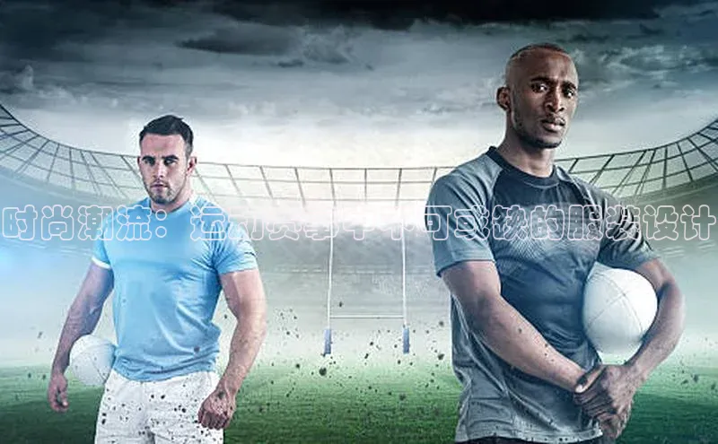 时尚潮流：运动赛事中不可或缺的服装设计