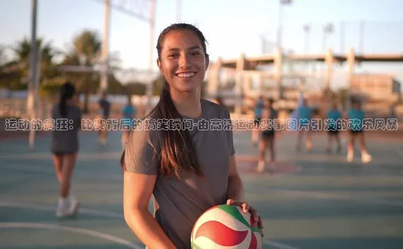 运动的疯狂：比赛背后的搞笑瞬间-由高清运动赛事图片引发的欢乐风暴