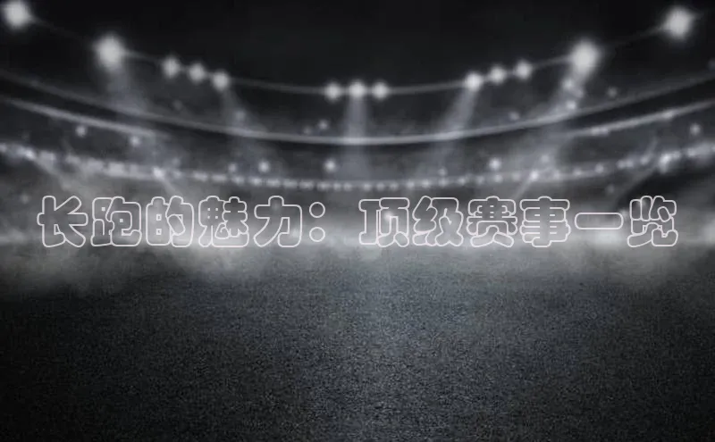 长跑的魅力：顶级赛事一览