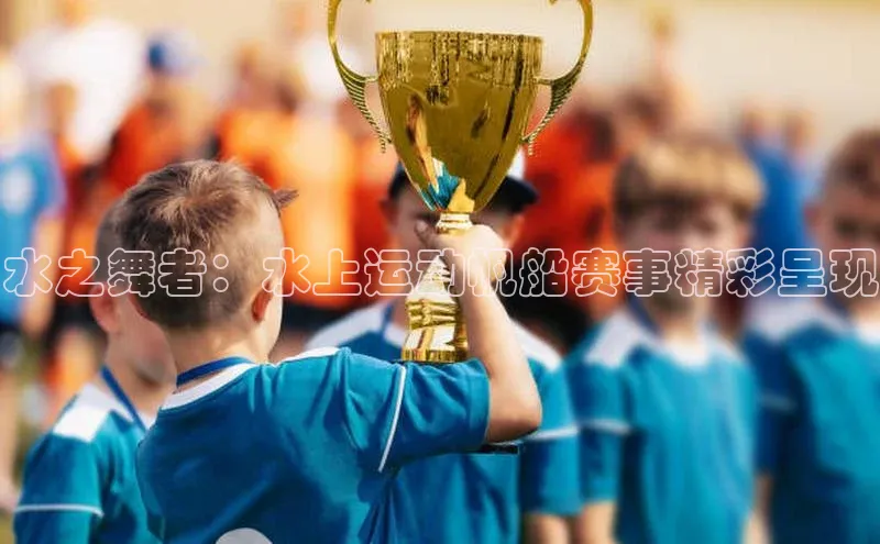 水之舞者：水上运动帆船赛事精彩呈现