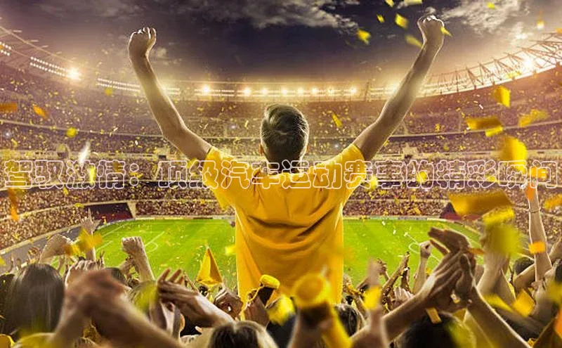 驾驭激情：顶级汽车运动赛事的精彩瞬间