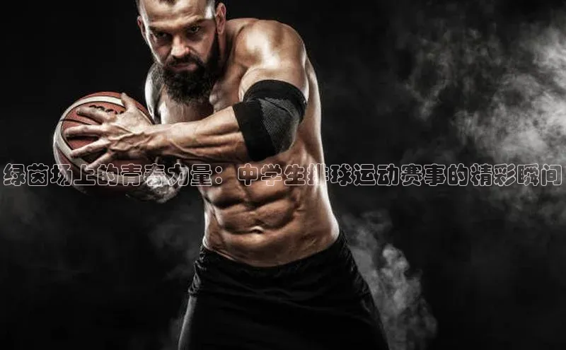 绿茵场上的青春力量：中学生排球运动赛事的精彩瞬间