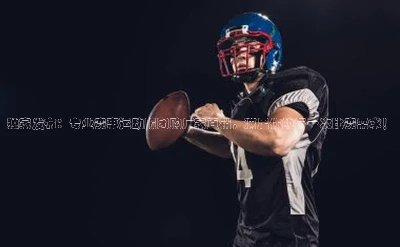 独家发布：专业赛事运动服团购厂家直销，满足你的每一次比赛需求！