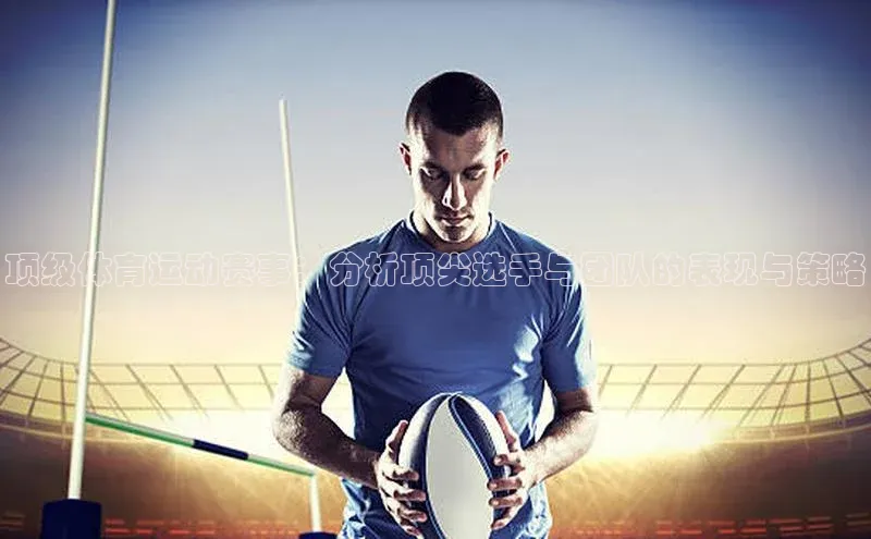 顶级体育运动赛事：分析顶尖选手与团队的表现与策略