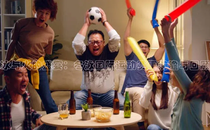 冰与火的盛宴：冬泳国际运动赛事前瞻与回顾