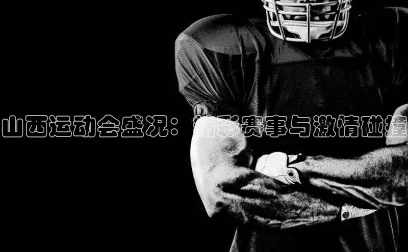 山西运动会盛况：精彩赛事与激情碰撞