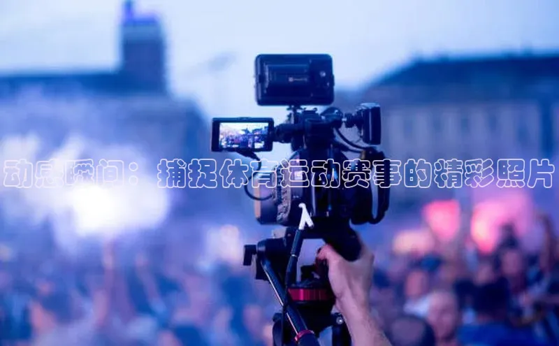 动感瞬间：捕捉体育运动赛事的精彩照片