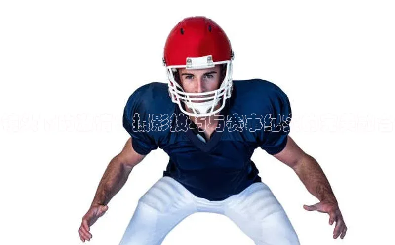 镜头下的激情：摄影技巧与赛事纪实的完美融合