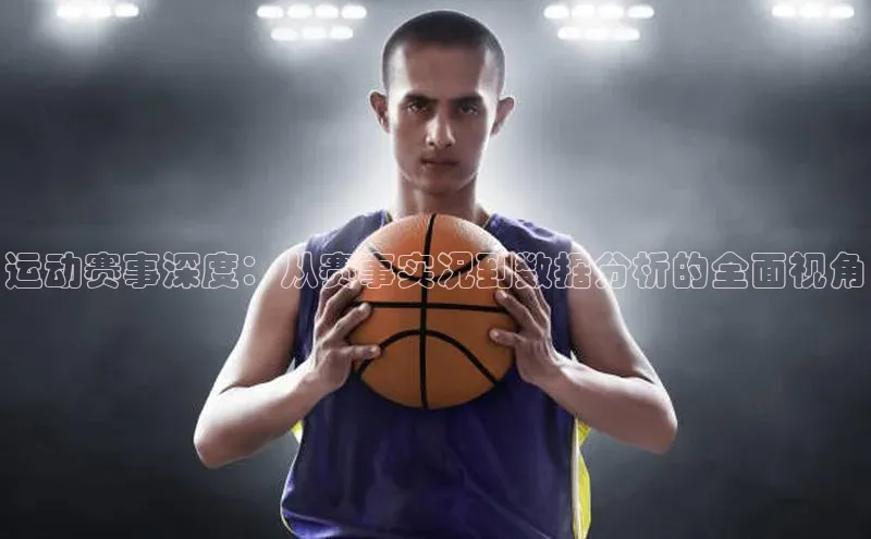 运动赛事深度：从赛事实况到数据分析的全面视角