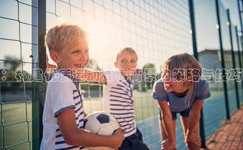 ：构建优质运动赛事背景的策略与技巧