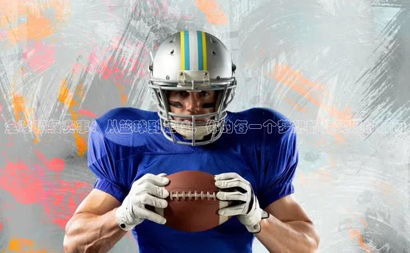 全球顶级赛事：从篮球到足球，你的每一个梦想都能实现的瞬间