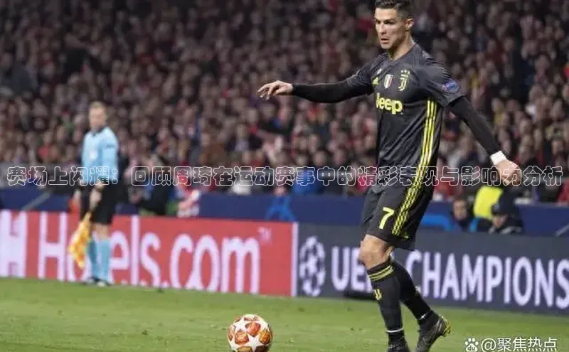 赛场上闪耀：回顾周琦在运动赛事中的精彩表现与影响力分析