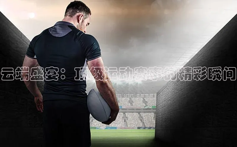 云端盛宴：顶级运动赛事的精彩瞬间